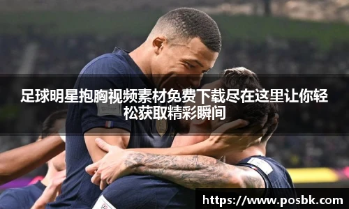 足球明星抱胸视频素材免费下载尽在这里让你轻松获取精彩瞬间